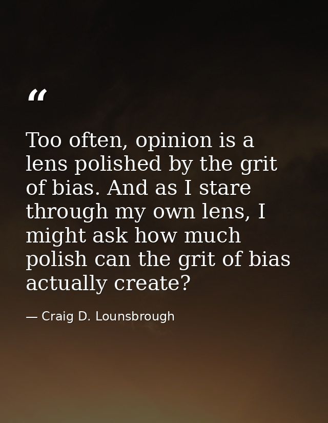 Too often, opinion is a lens polished by the grit of bias. And as I stare through my own lens, I might ask how much poli — Craig D. Lounsbrough