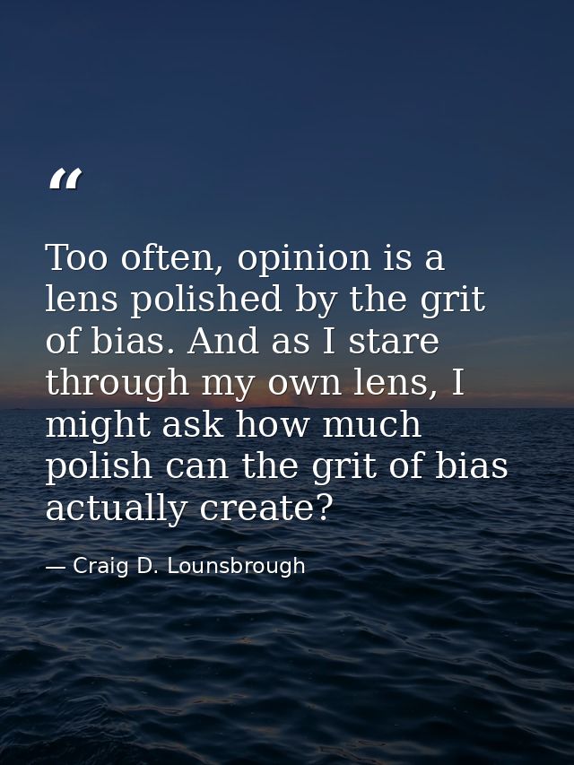 Too often, opinion is a lens polished by the grit of bias. And as I stare through my own lens, I might ask how much poli — Craig D. Lounsbrough