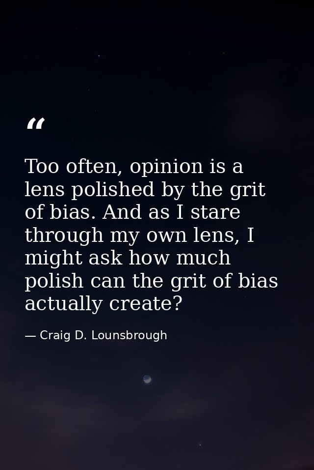 Too often, opinion is a lens polished by the grit of bias. And as I stare through my own lens, I might ask how much poli — Craig D. Lounsbrough