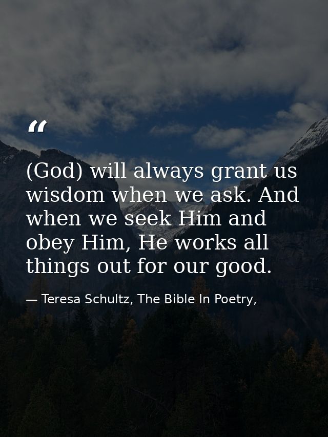 (God) will always grant us wisdom when we ask. And when we seek Him and obey Him, He works all things out for our good. — Teresa Schultz, The Bible In Poetry,