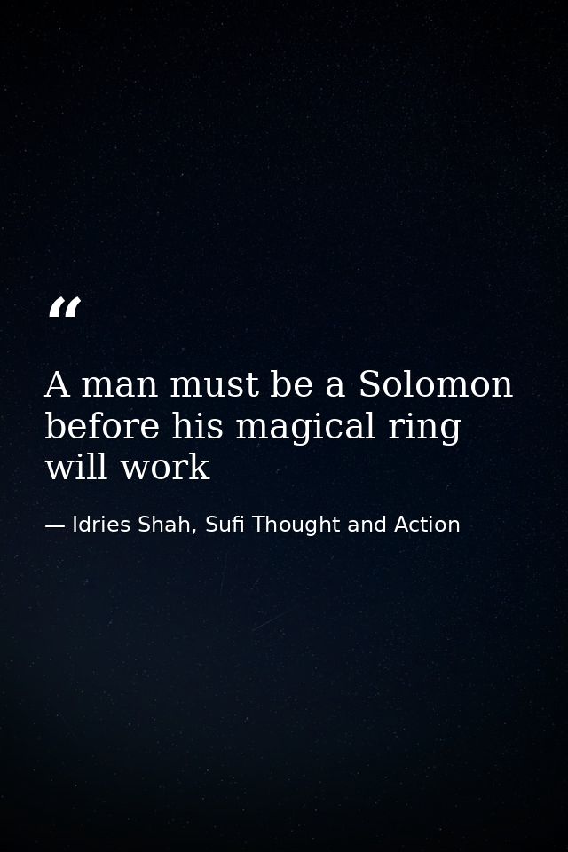 A man must be a Solomon before his magical ring will work — Idries Shah, Sufi Thought and Action