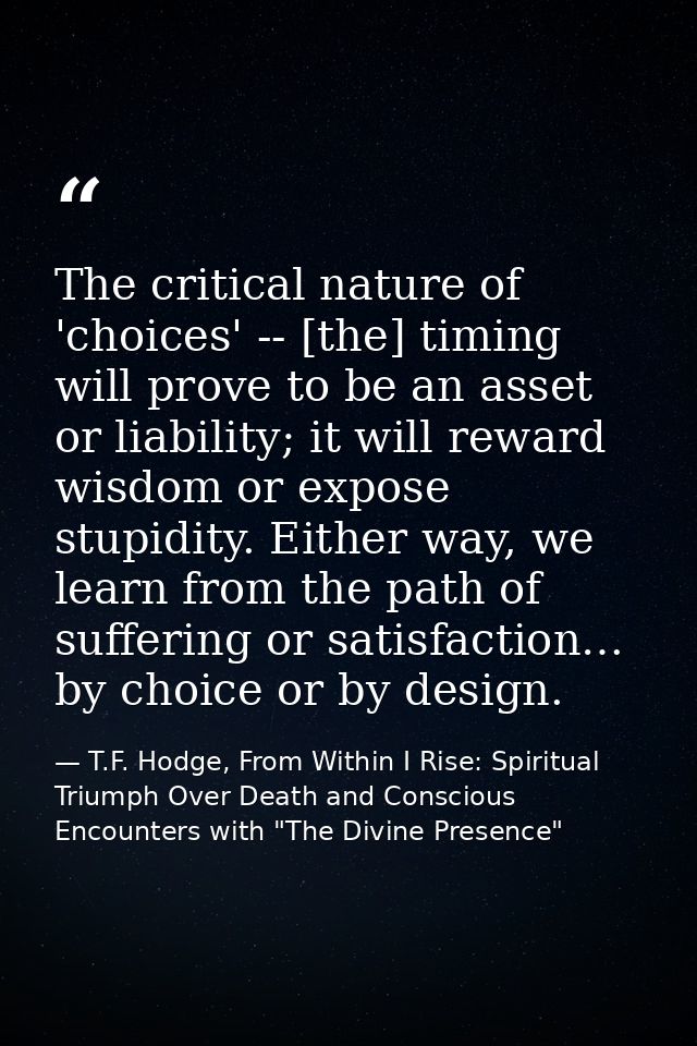 The critical nature of 'choices' -- [the] timing will prove to be an asset or liability; it will reward wisdom or expose — T.F. Hodge, From Within I Rise: Spiritual Triumph Over Death and Conscious Encounters with "The Divine Presence"