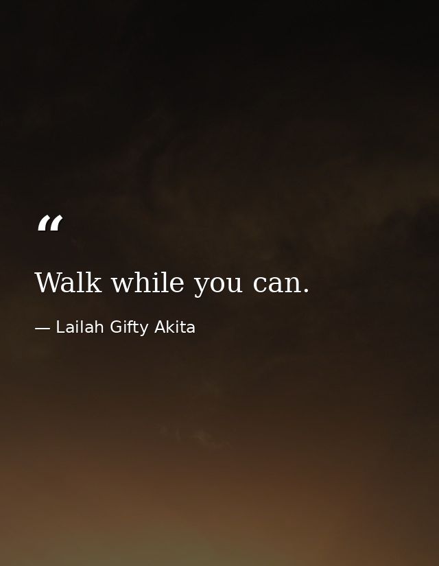 Walk while you can. — Lailah Gifty Akita