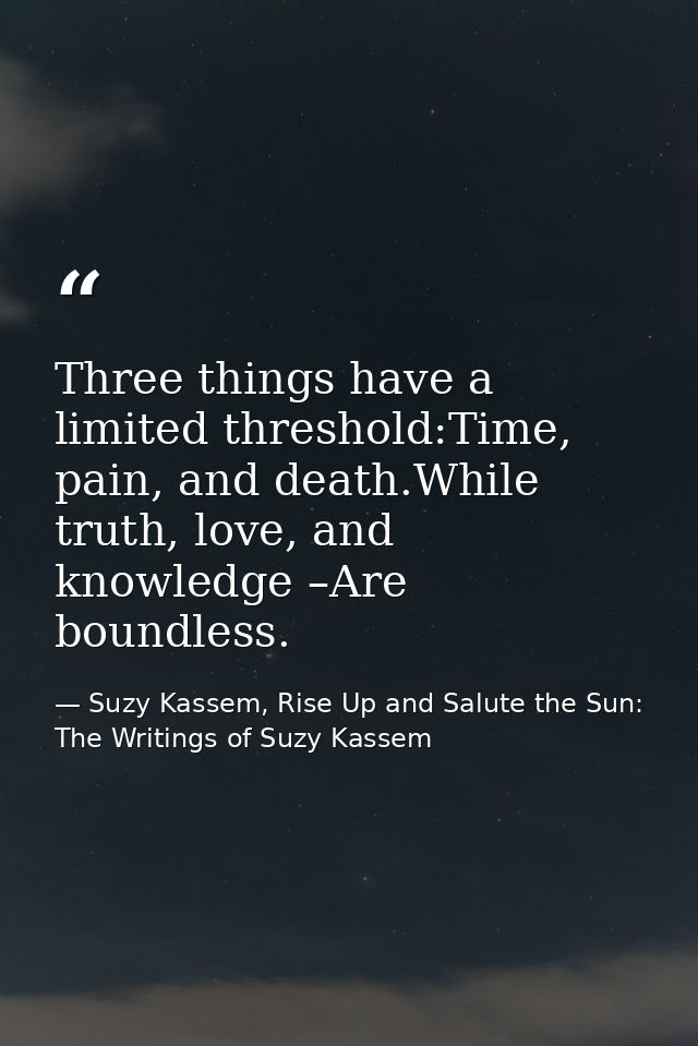 Three things have a limited threshold:Time, pain, and death.While truth, love, and knowledge –Are boundless. — Suzy Kassem, Rise Up and Salute the Sun: The Writings of Suzy Kassem
