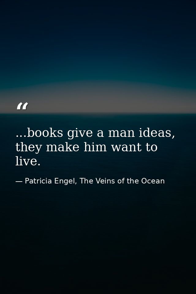 ...books give a man ideas, they make him want to live. — Patricia Engel, The Veins of the Ocean