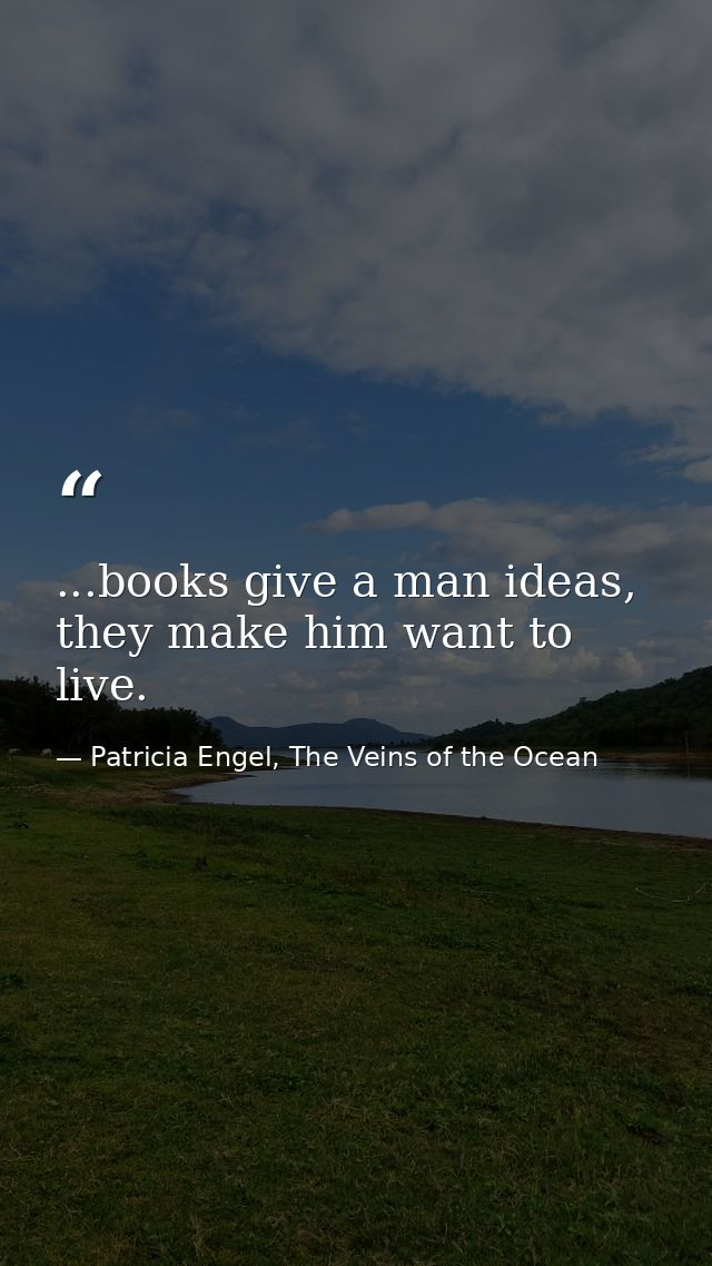 ...books give a man ideas, they make him want to live. — Patricia Engel, The Veins of the Ocean