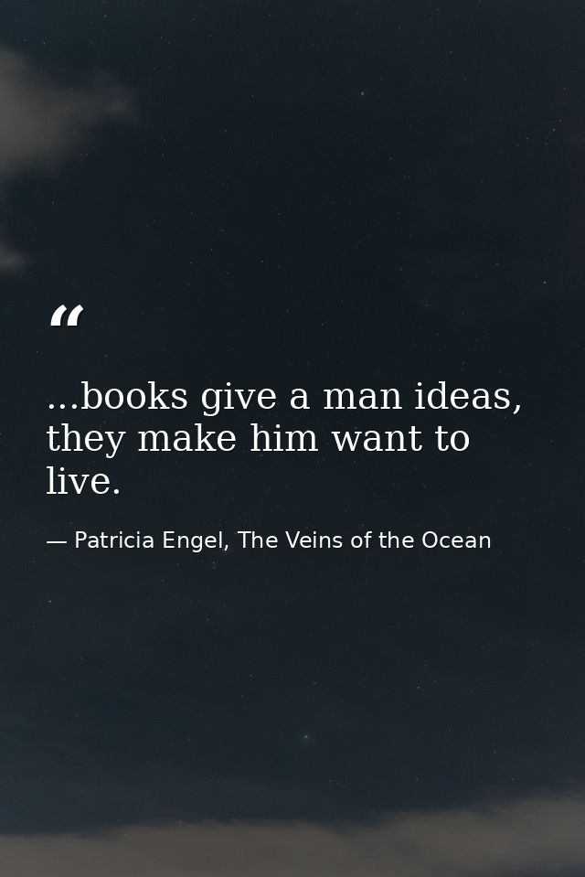 ...books give a man ideas, they make him want to live. — Patricia Engel, The Veins of the Ocean