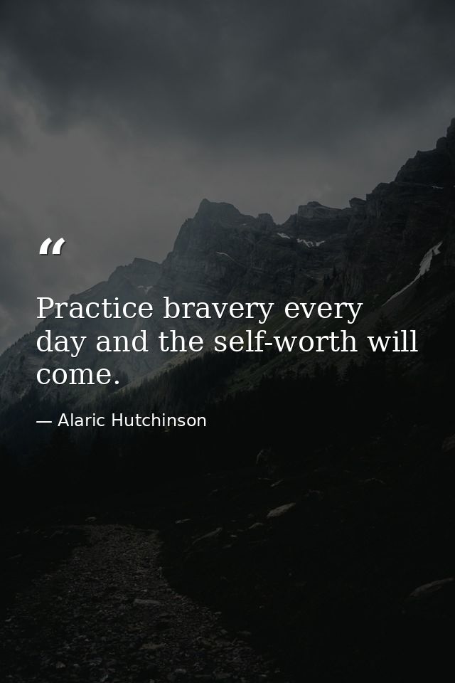 Practice bravery every day and the self-worth will come. — Alaric Hutchinson