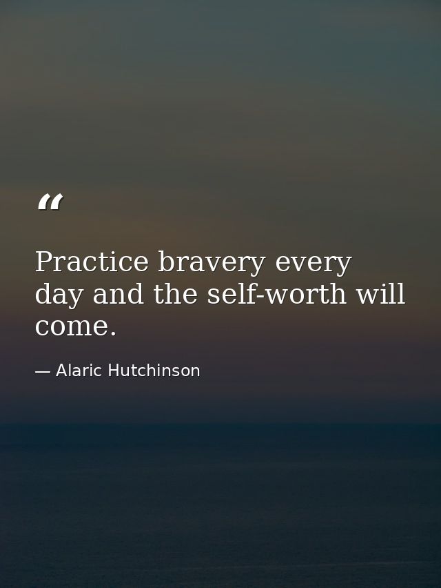 Practice bravery every day and the self-worth will come. — Alaric Hutchinson