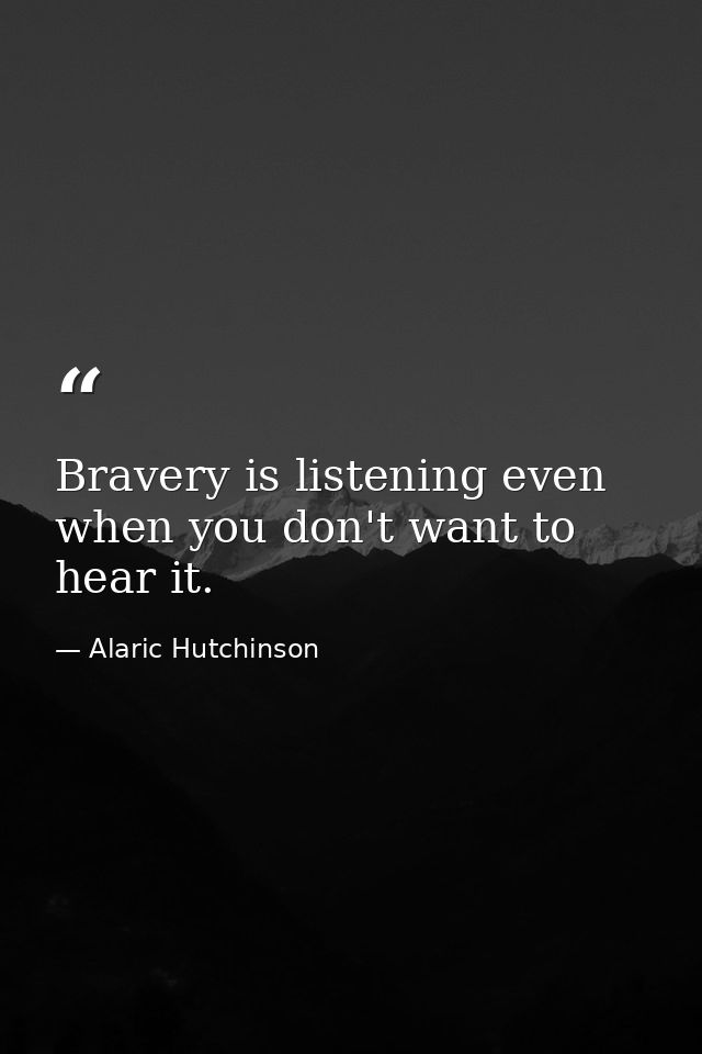 Bravery is listening even when you don't want to hear it. — Alaric Hutchinson