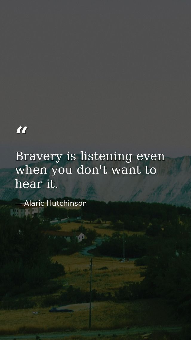 Bravery is listening even when you don't want to hear it. — Alaric Hutchinson