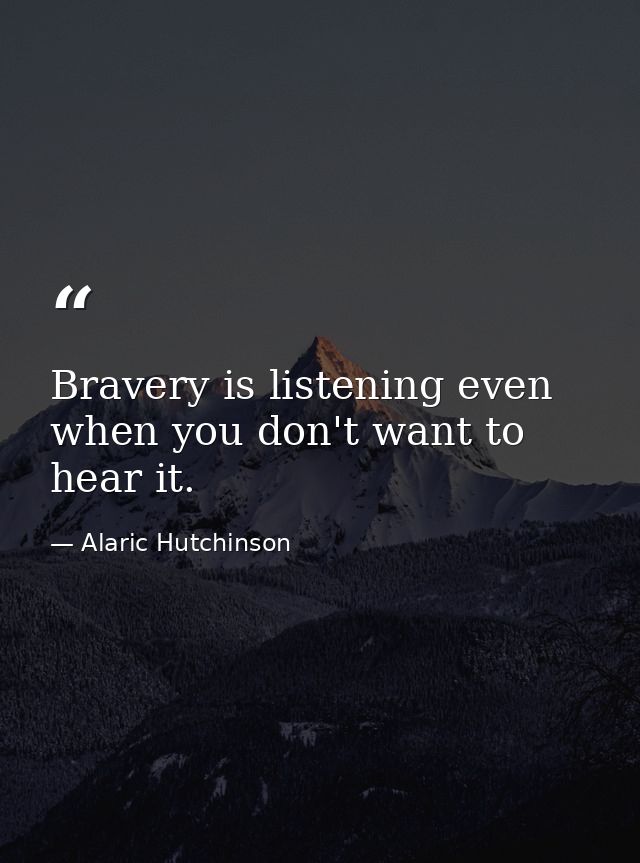 Bravery is listening even when you don't want to hear it. — Alaric Hutchinson