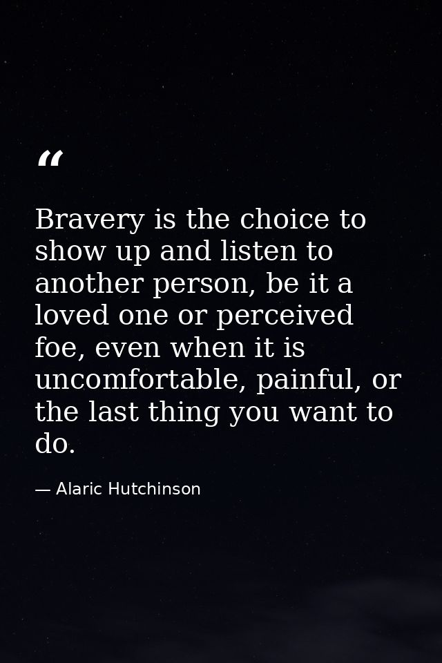Bravery is the choice to show up and listen to another person, be it a loved one or perceived foe, even when it is uncom — Alaric Hutchinson