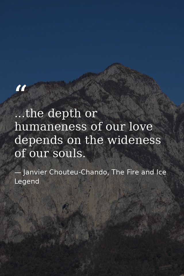 ...the depth or humaneness of our love depends on the wideness of our souls. — Janvier Chouteu-Chando, The Fire and Ice Legend