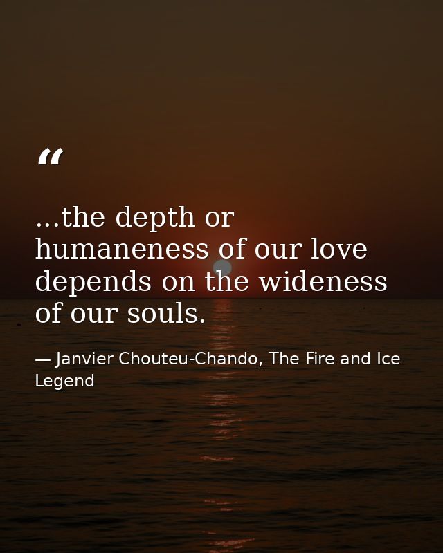 ...the depth or humaneness of our love depends on the wideness of our souls. — Janvier Chouteu-Chando, The Fire and Ice Legend
