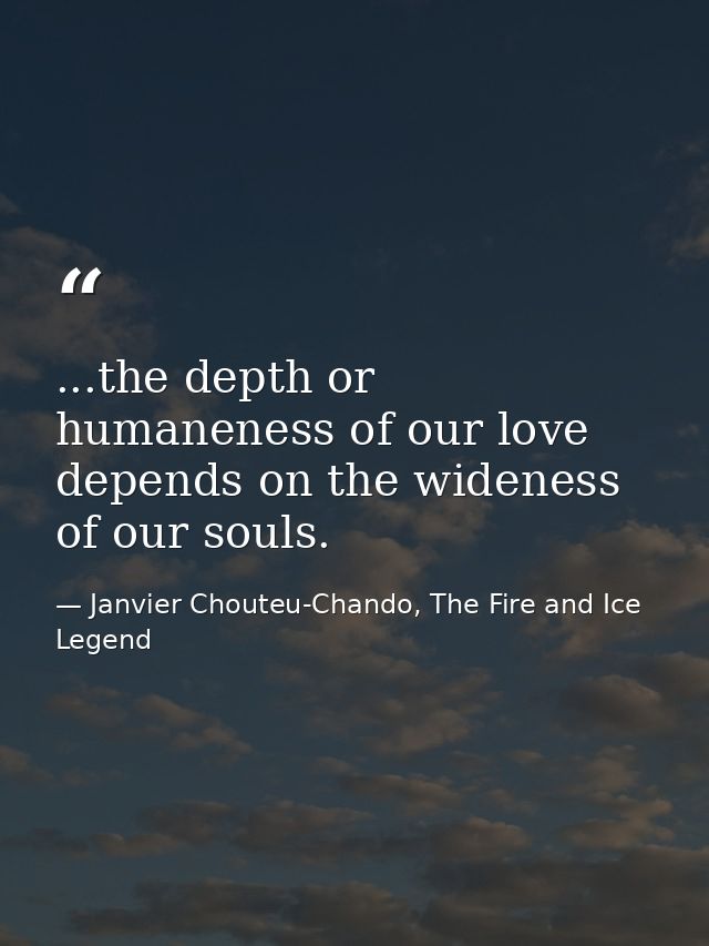 ...the depth or humaneness of our love depends on the wideness of our souls. — Janvier Chouteu-Chando, The Fire and Ice Legend