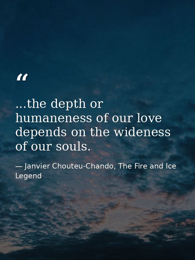 ...the depth or humaneness of our love depends on the wideness of our souls. — Janvier Chouteu-Chando, The Fire and Ice Legend