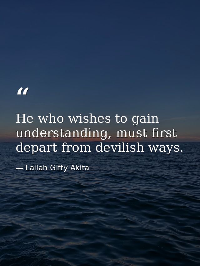 He who wishes to gain understanding, must first depart from devilish ways. — Lailah Gifty Akita