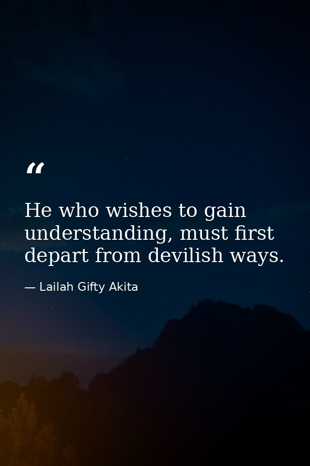 He who wishes to gain understanding, must first depart from devilish ways. — Lailah Gifty Akita