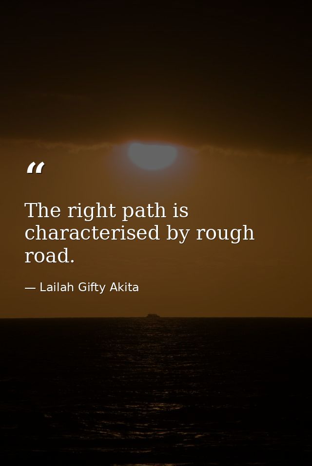 The right path is characterised by rough road. — Lailah Gifty Akita