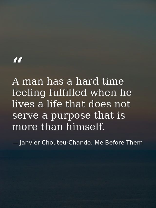 A man has a hard time feeling fulfilled when he lives a life that does not serve a purpose that is more than himself. — Janvier Chouteu-Chando, Me Before Them