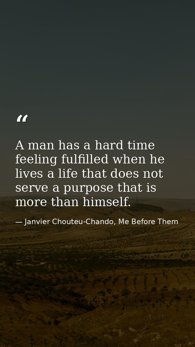 A man has a hard time feeling fulfilled when he lives a life that does not serve a purpose that is more than himself. — Janvier Chouteu-Chando, Me Before Them