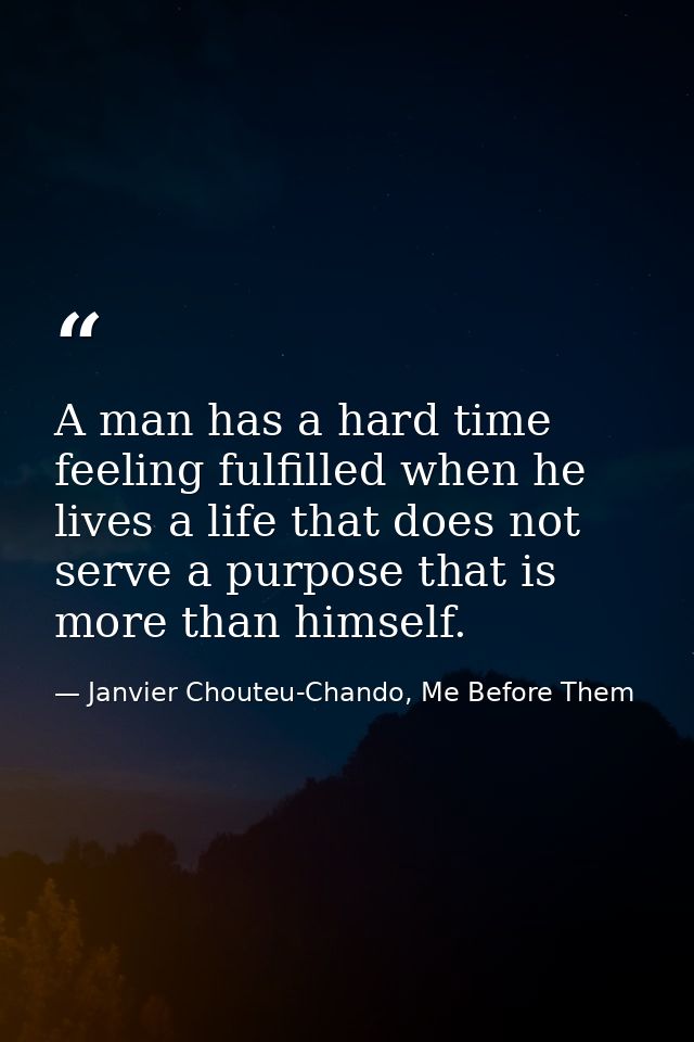 A man has a hard time feeling fulfilled when he lives a life that does not serve a purpose that is more than himself. — Janvier Chouteu-Chando, Me Before Them