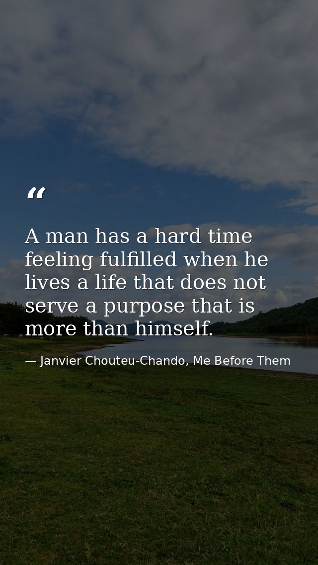 A man has a hard time feeling fulfilled when he lives a life that does not serve a purpose that is more than himself. — Janvier Chouteu-Chando, Me Before Them
