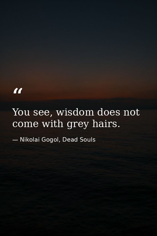 You see, wisdom does not come with grey hairs. — Nikolai Gogol, Dead Souls