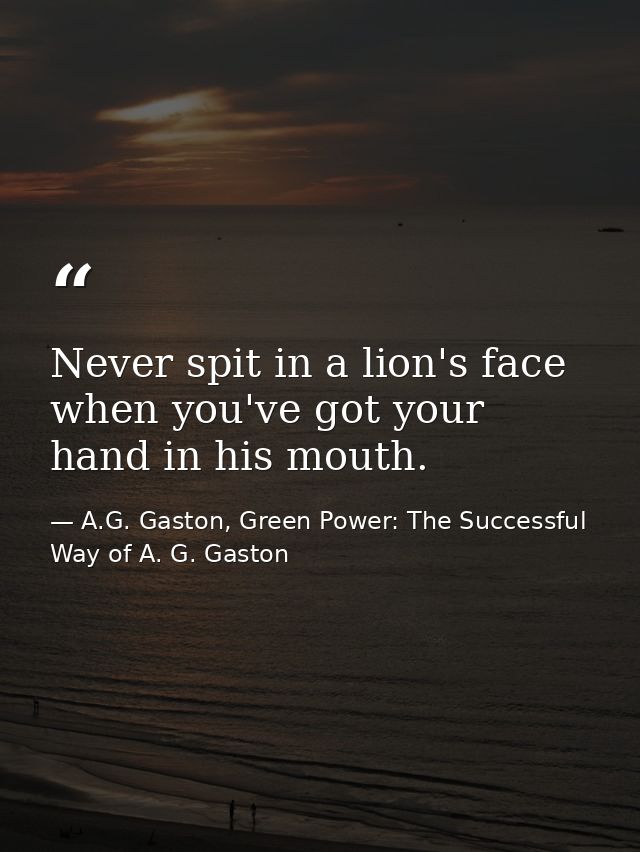 Never spit in a lion's face when you've got your hand in his mouth. — A.G. Gaston, Green Power: The Successful Way of A. G. Gaston