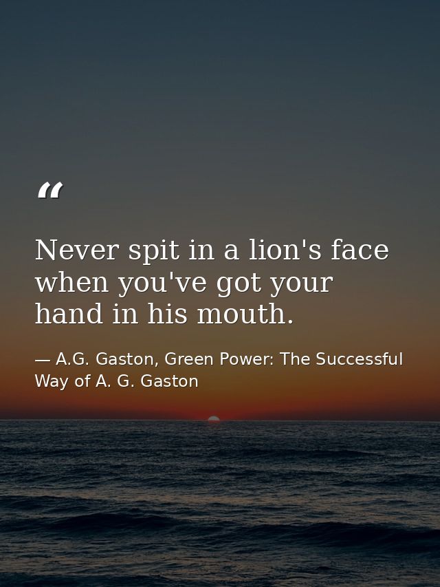 Never spit in a lion's face when you've got your hand in his mouth. — A.G. Gaston, Green Power: The Successful Way of A. G. Gaston