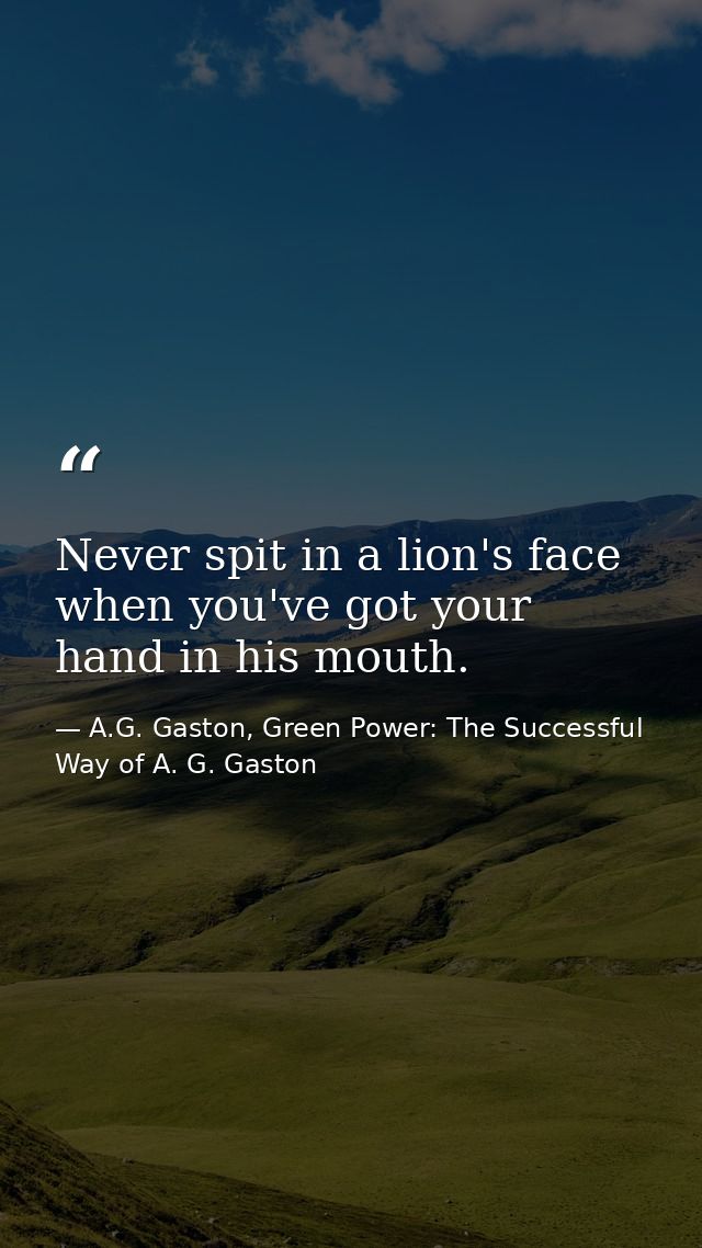 Never spit in a lion's face when you've got your hand in his mouth. — A.G. Gaston, Green Power: The Successful Way of A. G. Gaston