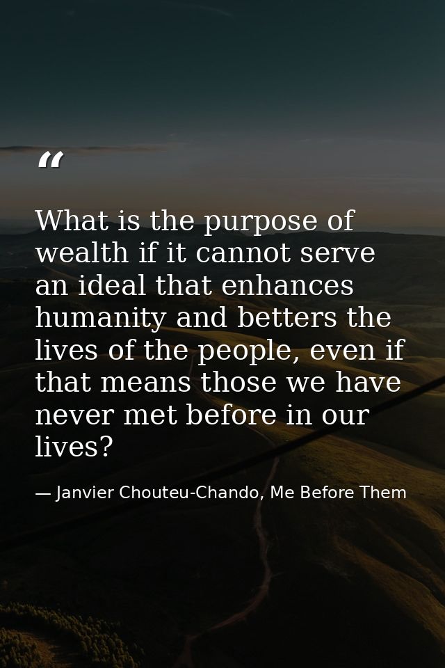 What is the purpose of wealth if it cannot serve an ideal that enhances humanity and betters the lives of the people, ev — Janvier Chouteu-Chando, Me Before Them