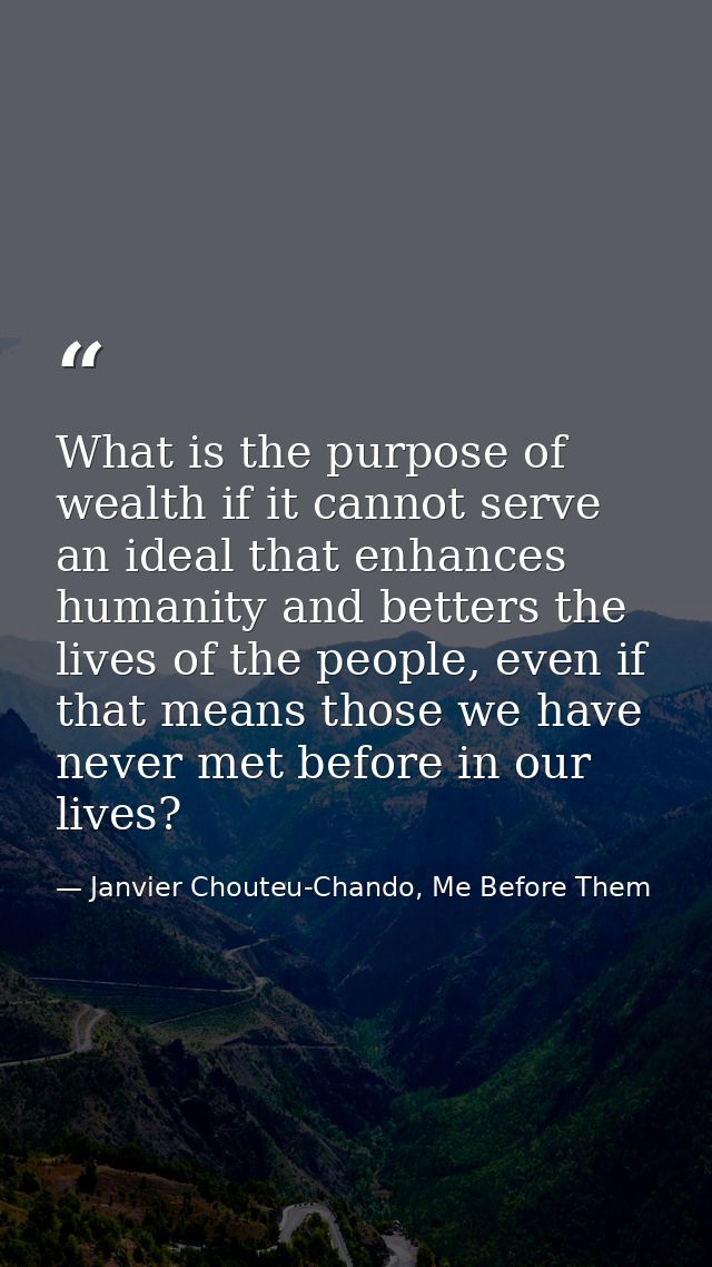 What is the purpose of wealth if it cannot serve an ideal that enhances humanity and betters the lives of the people, ev — Janvier Chouteu-Chando, Me Before Them