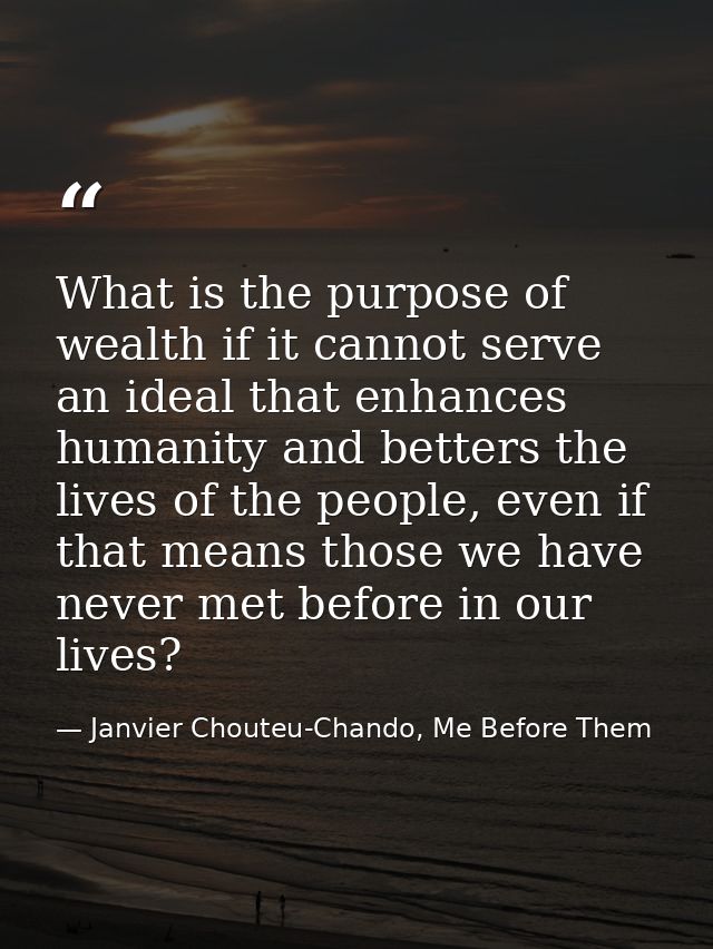 What is the purpose of wealth if it cannot serve an ideal that enhances humanity and betters the lives of the people, ev — Janvier Chouteu-Chando, Me Before Them
