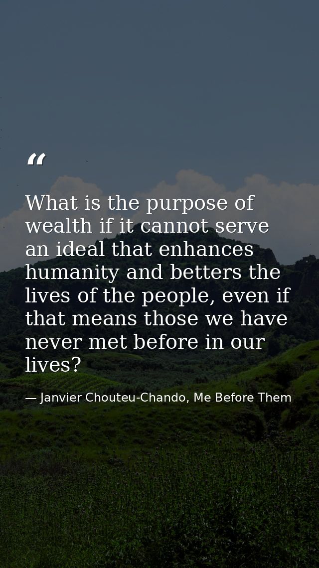 What is the purpose of wealth if it cannot serve an ideal that enhances humanity and betters the lives of the people, ev — Janvier Chouteu-Chando, Me Before Them