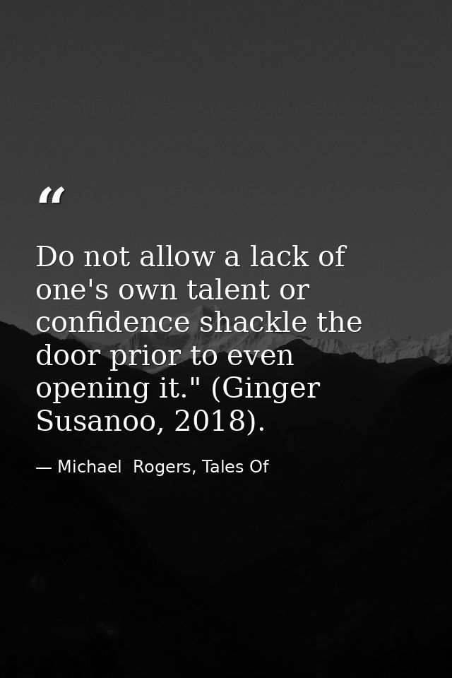 Do not allow a lack of one's own talent or confidence shackle the door prior to even opening it." (Ginger Susanoo, 2018) — Michael  Rogers, Tales Of