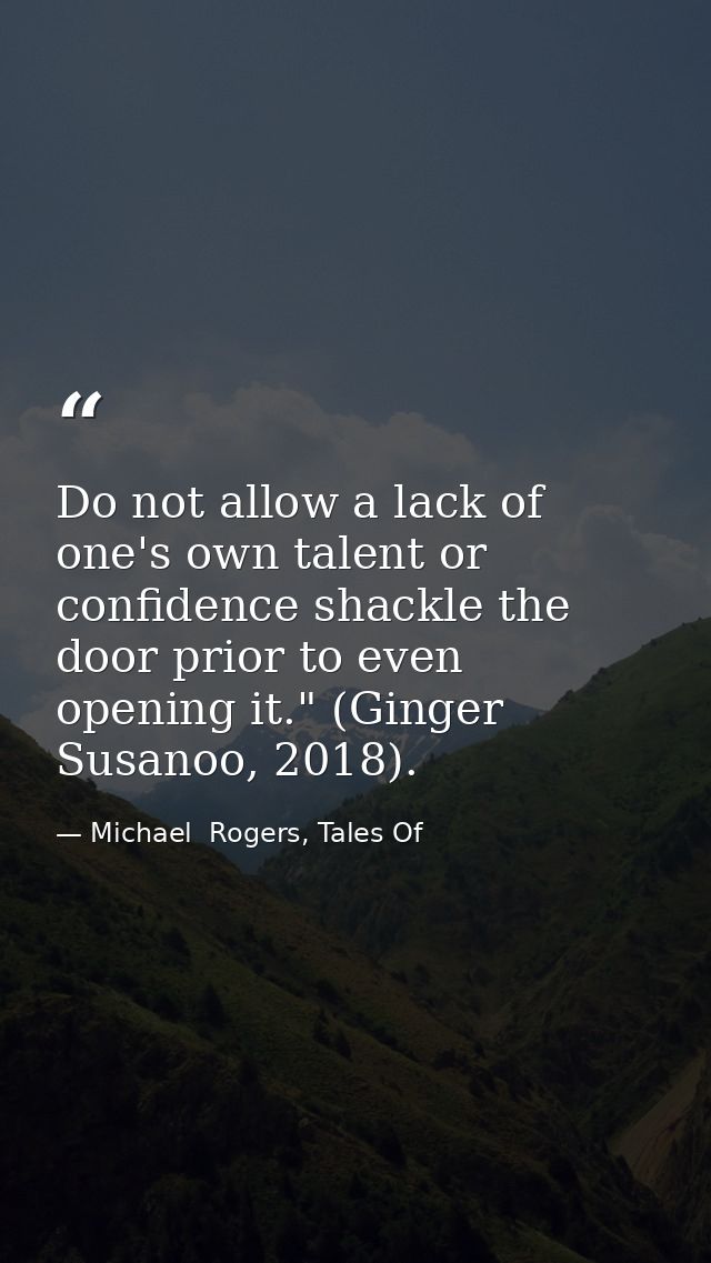 Do not allow a lack of one's own talent or confidence shackle the door prior to even opening it." (Ginger Susanoo, 2018) — Michael  Rogers, Tales Of