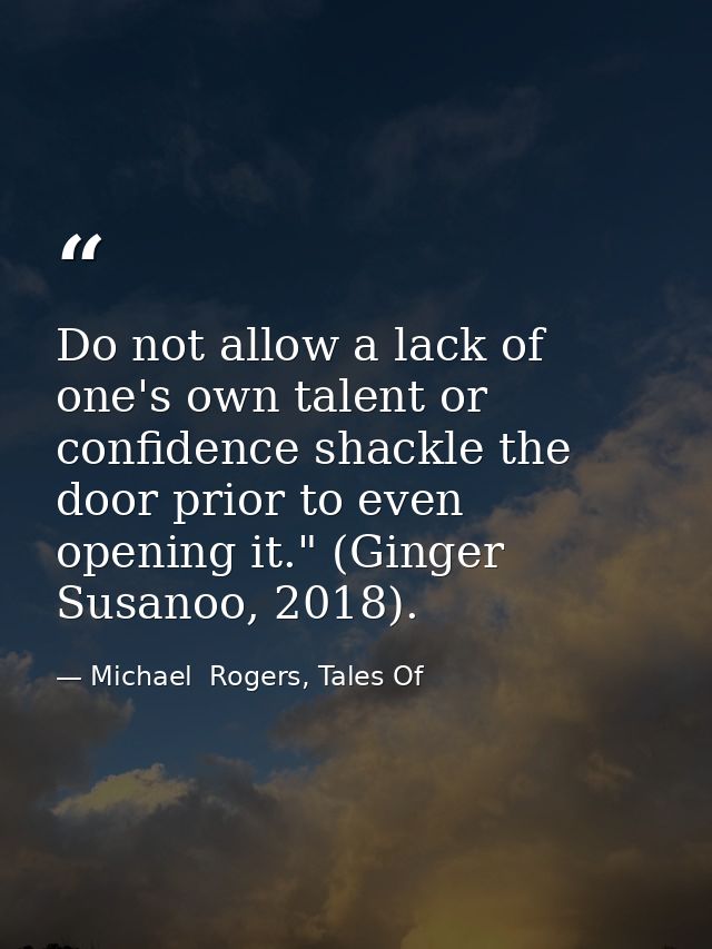 Do not allow a lack of one's own talent or confidence shackle the door prior to even opening it." (Ginger Susanoo, 2018) — Michael  Rogers, Tales Of
