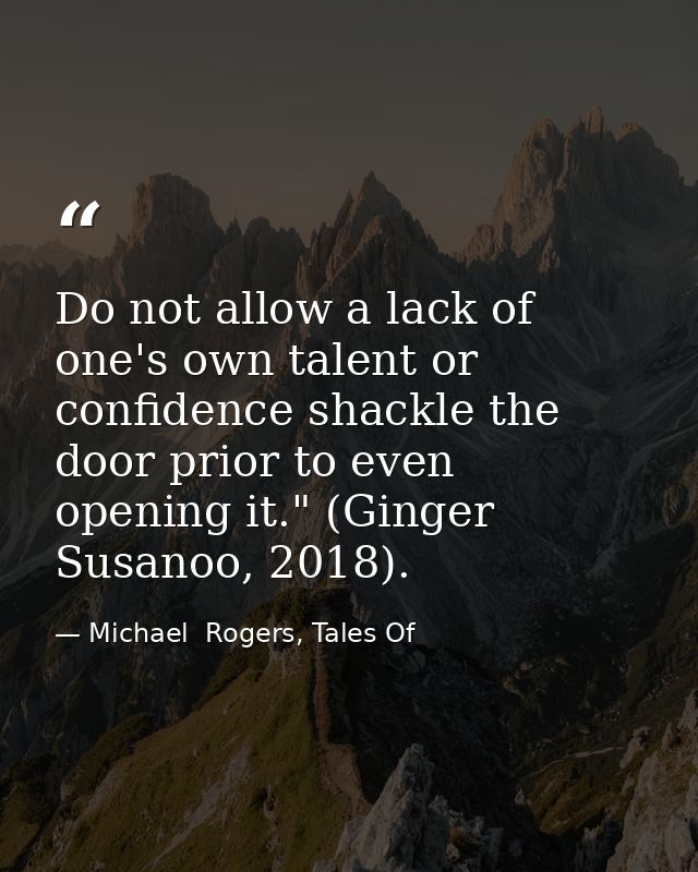 Do not allow a lack of one's own talent or confidence shackle the door prior to even opening it." (Ginger Susanoo, 2018) — Michael  Rogers, Tales Of