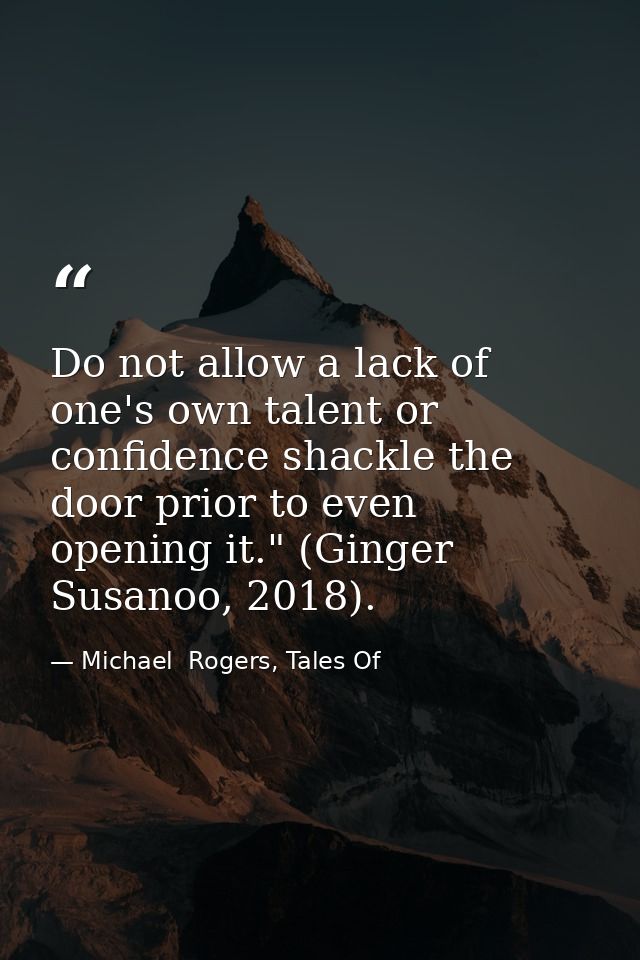 Do not allow a lack of one's own talent or confidence shackle the door prior to even opening it." (Ginger Susanoo, 2018) — Michael  Rogers, Tales Of
