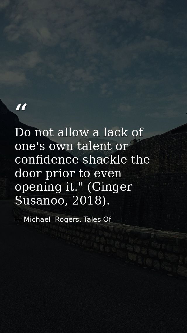 Do not allow a lack of one's own talent or confidence shackle the door prior to even opening it." (Ginger Susanoo, 2018) — Michael  Rogers, Tales Of