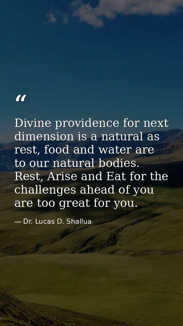 Divine providence for next dimension is a natural as rest, food and water are to our natural bodies. Rest, Arise and Eat — Dr. Lucas D. Shallua