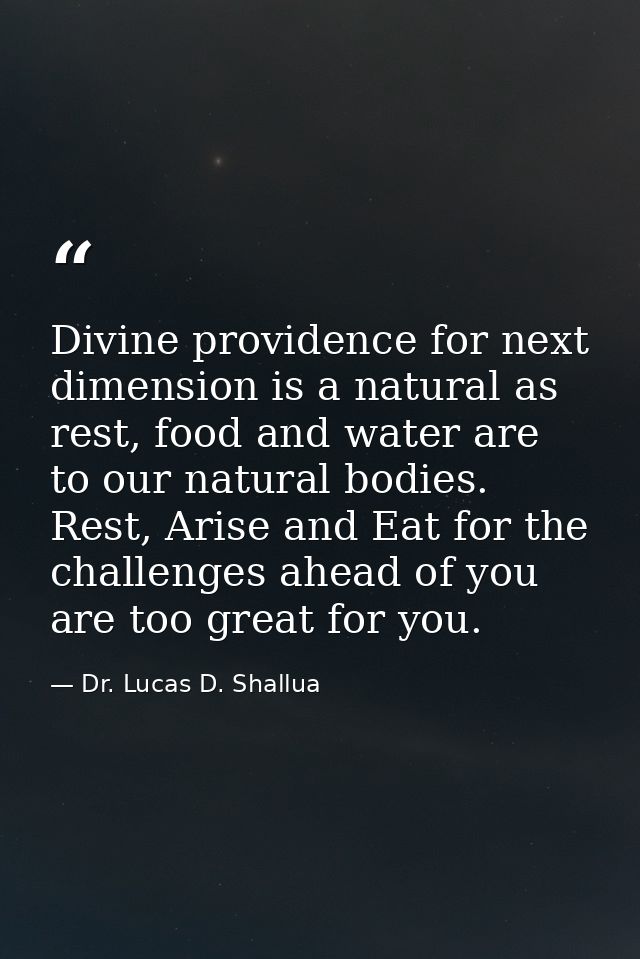 Divine providence for next dimension is a natural as rest, food and water are to our natural bodies. Rest, Arise and Eat — Dr. Lucas D. Shallua