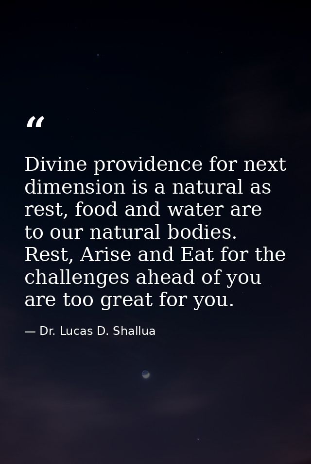Divine providence for next dimension is a natural as rest, food and water are to our natural bodies. Rest, Arise and Eat — Dr. Lucas D. Shallua