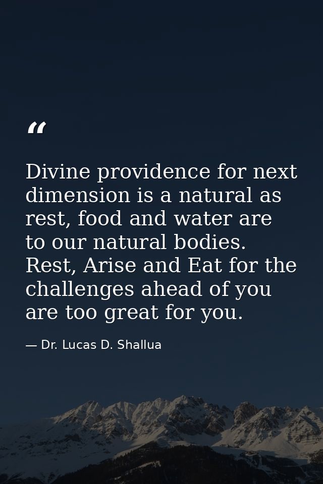 Divine providence for next dimension is a natural as rest, food and water are to our natural bodies. Rest, Arise and Eat — Dr. Lucas D. Shallua