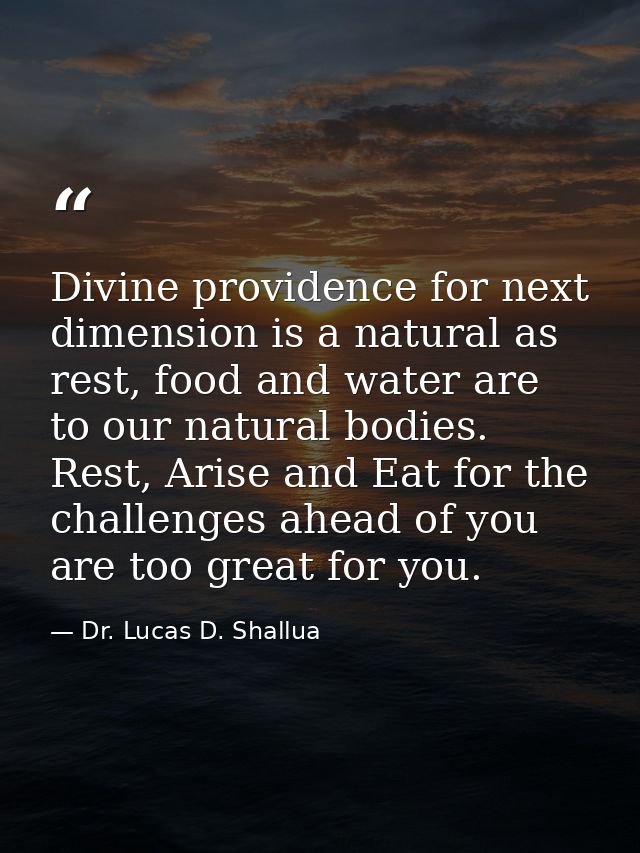 Divine providence for next dimension is a natural as rest, food and water are to our natural bodies. Rest, Arise and Eat — Dr. Lucas D. Shallua