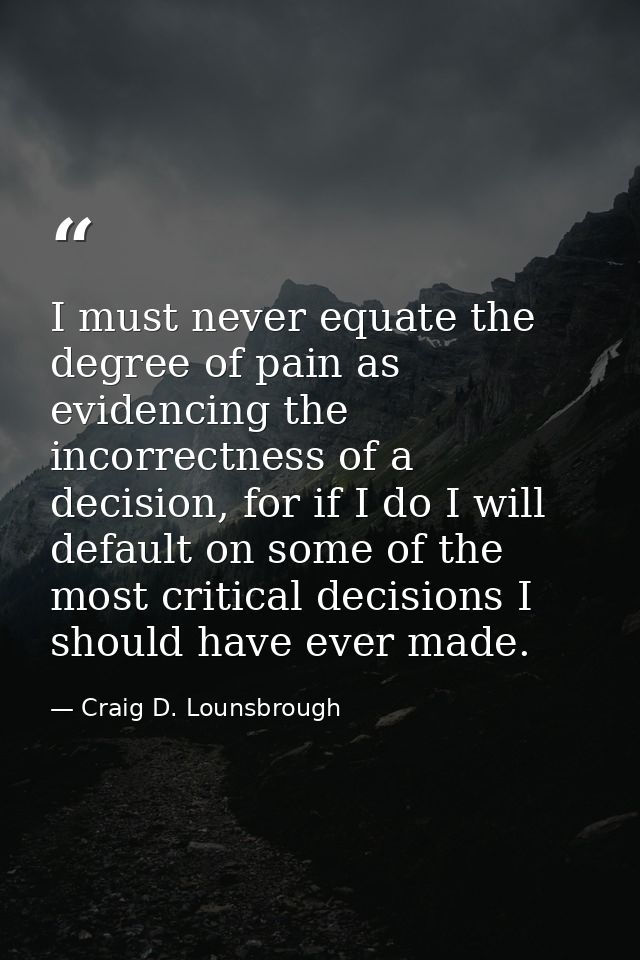 I must never equate the degree of pain as evidencing the incorrectness of a decision, for if I do I will default on some — Craig D. Lounsbrough