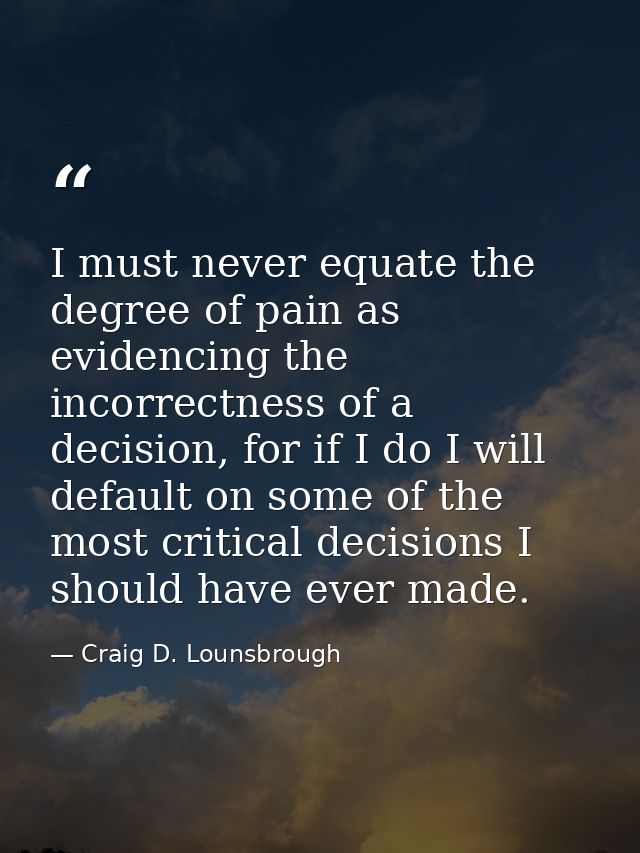 I must never equate the degree of pain as evidencing the incorrectness of a decision, for if I do I will default on some — Craig D. Lounsbrough
