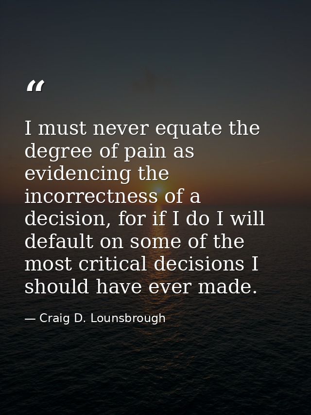 I must never equate the degree of pain as evidencing the incorrectness of a decision, for if I do I will default on some — Craig D. Lounsbrough